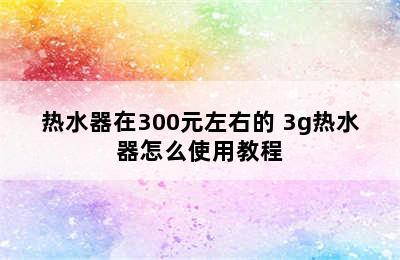 热水器在300元左右的 3g热水器怎么使用教程